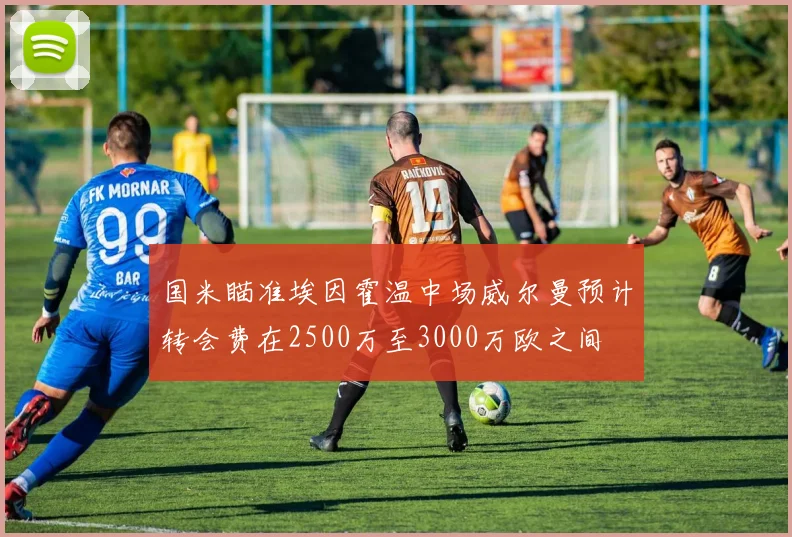 国米瞄准埃因霍温中场威尔曼预计转会费在2500万至3000万欧之间