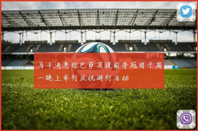 马卡消息称巴萨若提前夺冠将于周一晚上举行庆祝游行活动