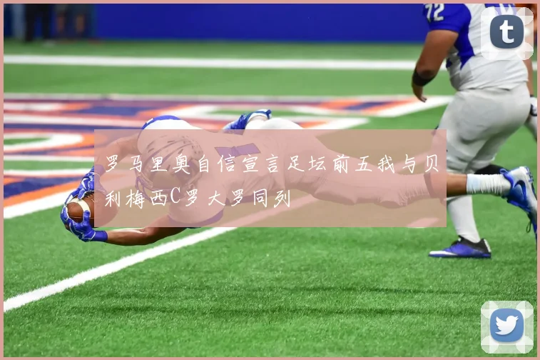 罗马里奥自信宣言足坛前五我与贝利梅西C罗大罗同列
