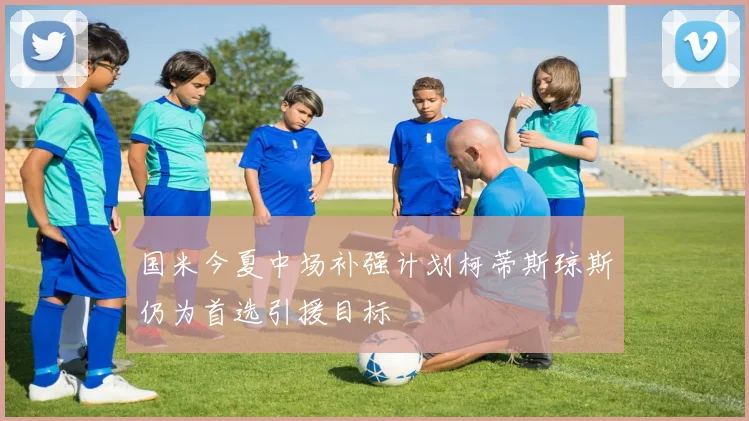 国米今夏中场补强计划柯蒂斯琼斯仍为首选引援目标