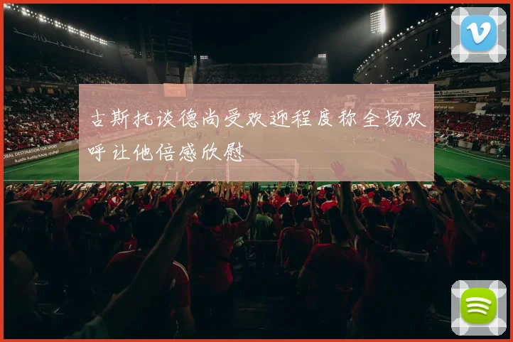 古斯托谈德尚受欢迎程度称全场欢呼让他倍感欣慰