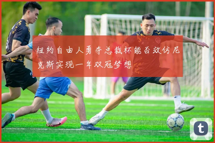 纽约自由人勇夺总裁杯能否效仿尼克斯实现一年双冠梦想