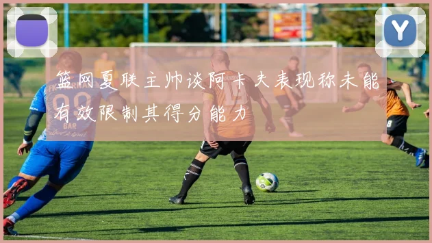 篮网夏联主帅谈阿卡夫表现称未能有效限制其得分能力
