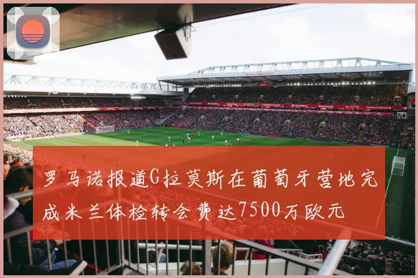 罗马诺报道G拉莫斯在葡萄牙营地完成米兰体检转会费达7500万欧元