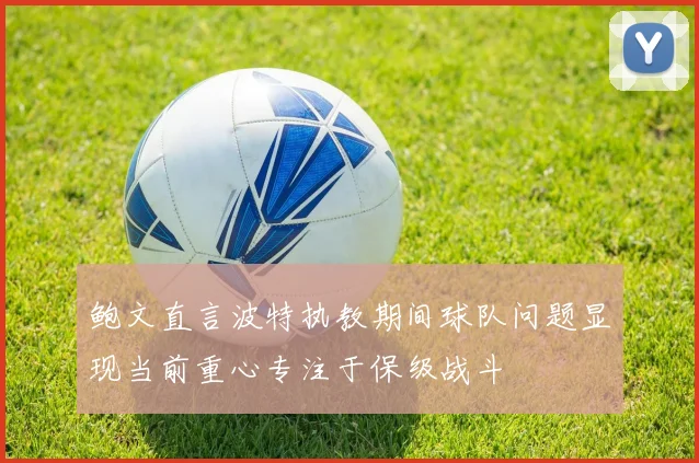 鲍文直言波特执教期间球队问题显现当前重心专注于保级战斗