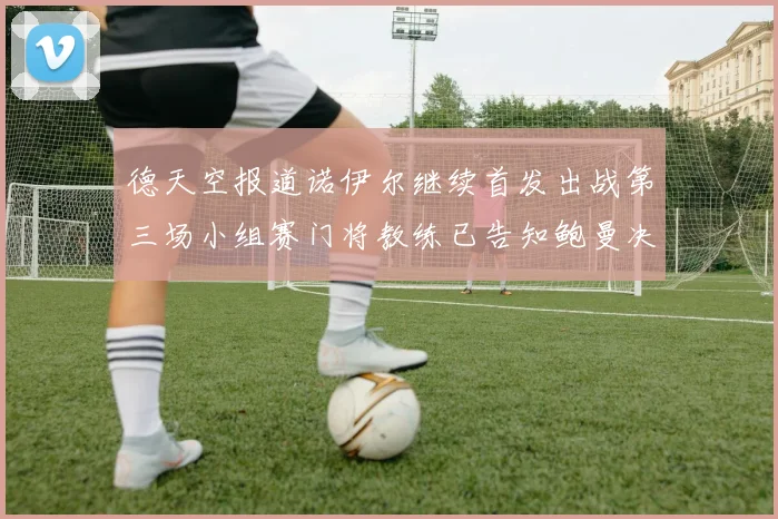 德天空报道诺伊尔继续首发出战第三场小组赛门将教练已告知鲍曼决定