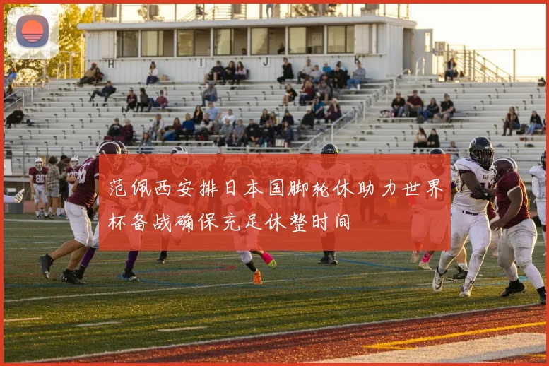 范佩西安排日本国脚轮休助力世界杯备战确保充足休整时间