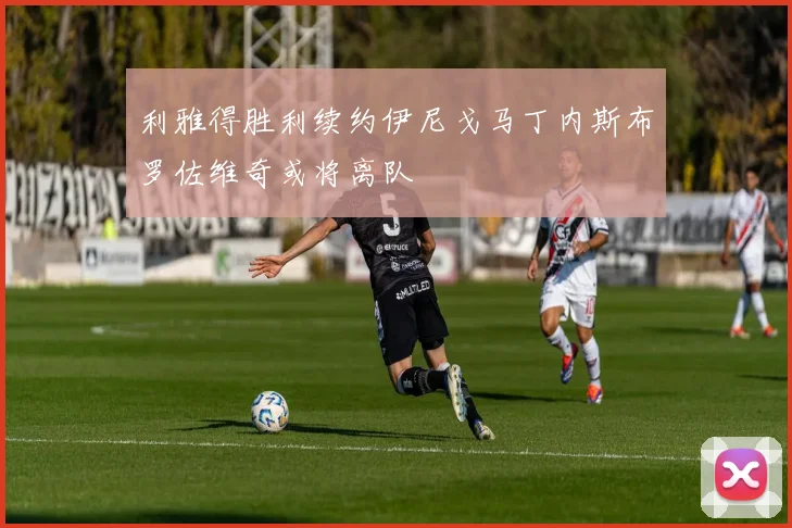 利雅得胜利续约伊尼戈马丁内斯布罗佐维奇或将离队
