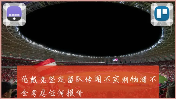 范戴克坚定留队传闻不实利物浦不会考虑任何报价