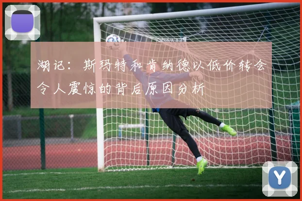 湖记：斯玛特和肯纳德以低价转会令人震惊的背后原因分析