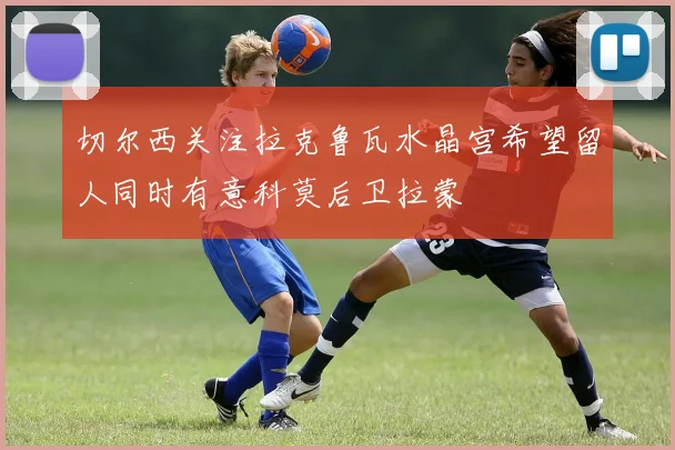 切尔西关注拉克鲁瓦水晶宫希望留人同时有意科莫后卫拉蒙