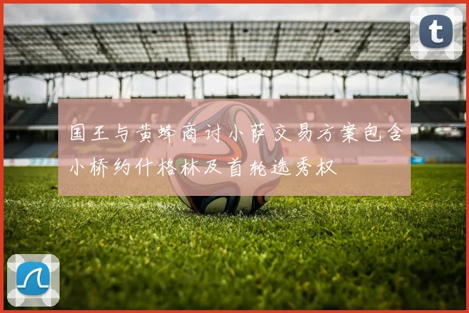 国王与黄蜂商讨小萨交易方案包含小桥约什格林及首轮选秀权