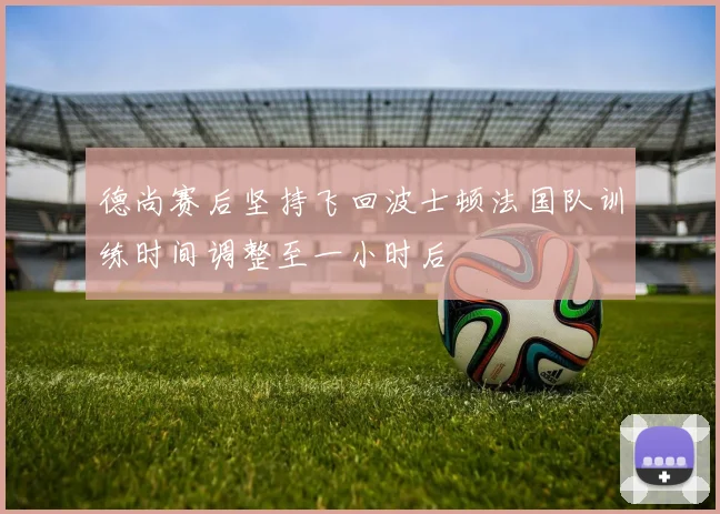 德尚赛后坚持飞回波士顿法国队训练时间调整至一小时后