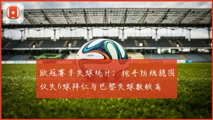欧冠赛季失球统计：枪手防线稳固仅失6球拜仁与巴黎失球数较高