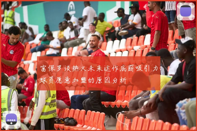 富保罗谈热火未来运作底薪吸引力球员愿意加盟的原因分析