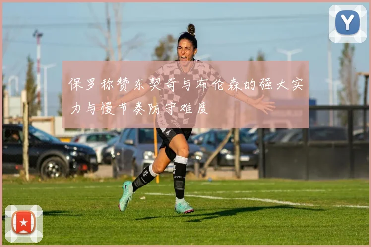 保罗称赞东契奇与布伦森的强大实力与慢节奏防守难度