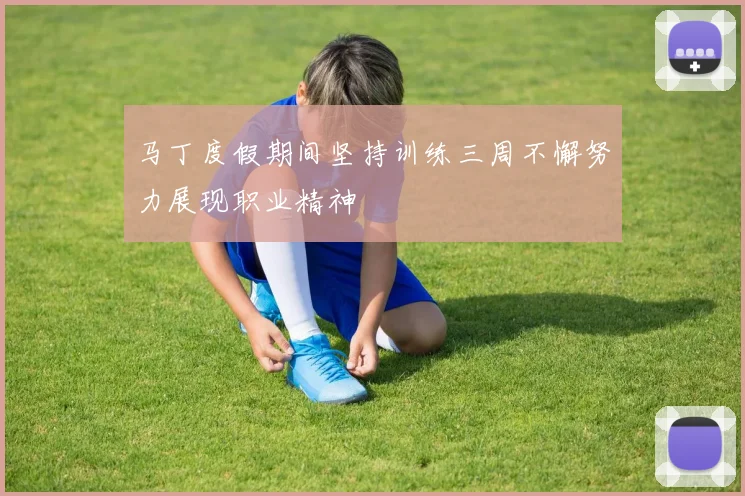 马丁度假期间坚持训练三周不懈努力展现职业精神