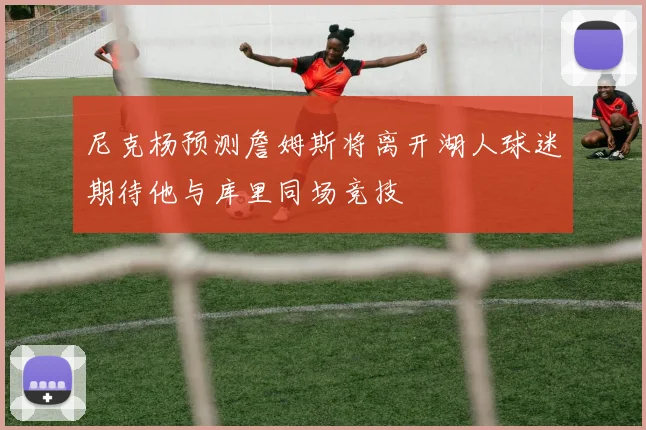 尼克杨预测詹姆斯将离开湖人球迷期待他与库里同场竞技