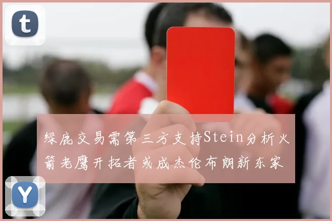 绿鹿交易需第三方支持Stein分析火箭老鹰开拓者或成杰伦布朗新东家