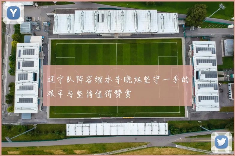 辽宁队阵容缩水李晓旭坚守一季的艰辛与坚持值得赞赏