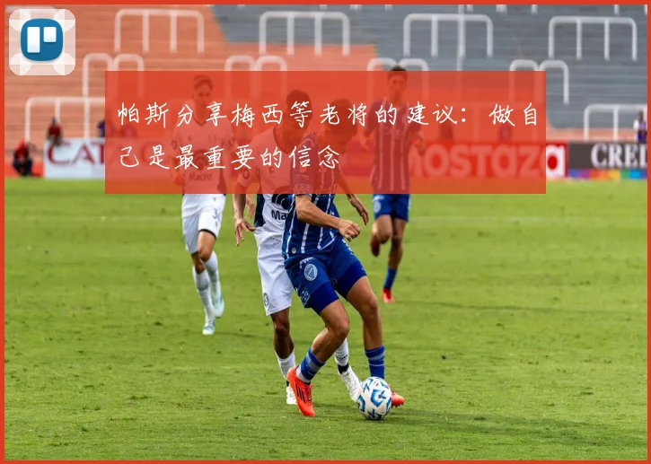帕斯分享梅西等老将的建议：做自己是最重要的信念