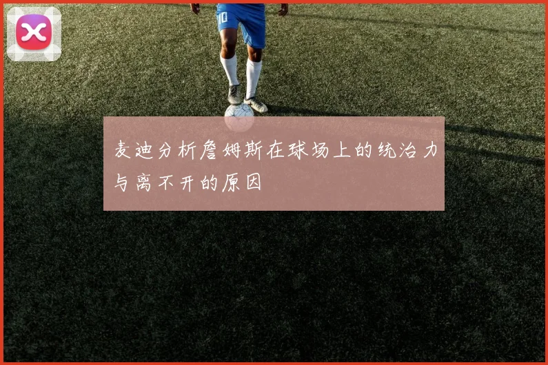 麦迪分析詹姆斯在球场上的统治力与离不开的原因