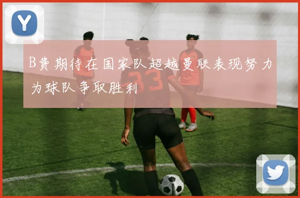 B费期待在国家队超越曼联表现努力为球队争取胜利