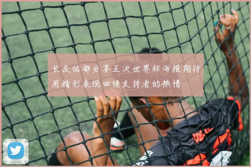长友佑都分享五次世界杯海报期待用精彩表现回馈支持者的热情