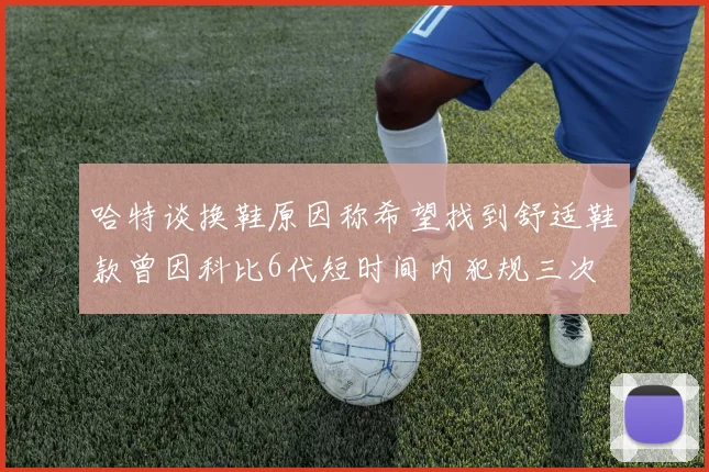 哈特谈换鞋原因称希望找到舒适鞋款曾因科比6代短时间内犯规三次