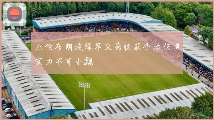 杰伦布朗谈绿军交易收获乔治仍具实力不可小觑