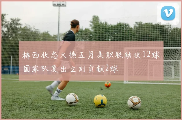 梅西状态火热五月美职联助攻12球国家队复出立刻贡献2球